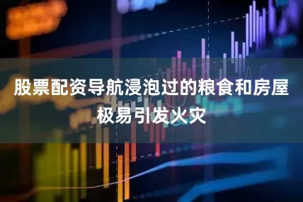 股票配资导航浸泡过的粮食和房屋极易引发火灾