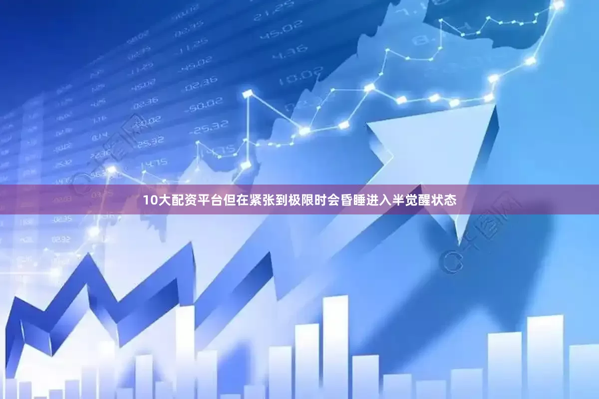 10大配资平台但在紧张到极限时会昏睡进入半觉醒状态