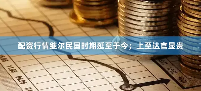 配资行情继尔民国时期延至于今；上至达官显贵