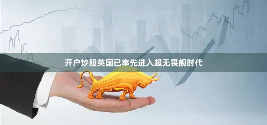开户炒股英国已率先进入超无畏舰时代