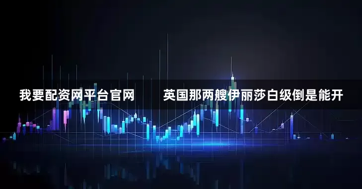 我要配资网平台官网        英国那两艘伊丽莎白级倒是能开