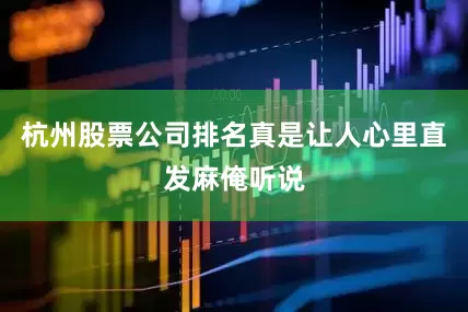 杭州股票公司排名真是让人心里直发麻俺听说