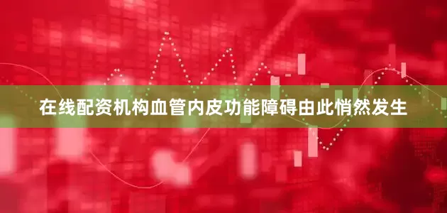 在线配资机构血管内皮功能障碍由此悄然发生