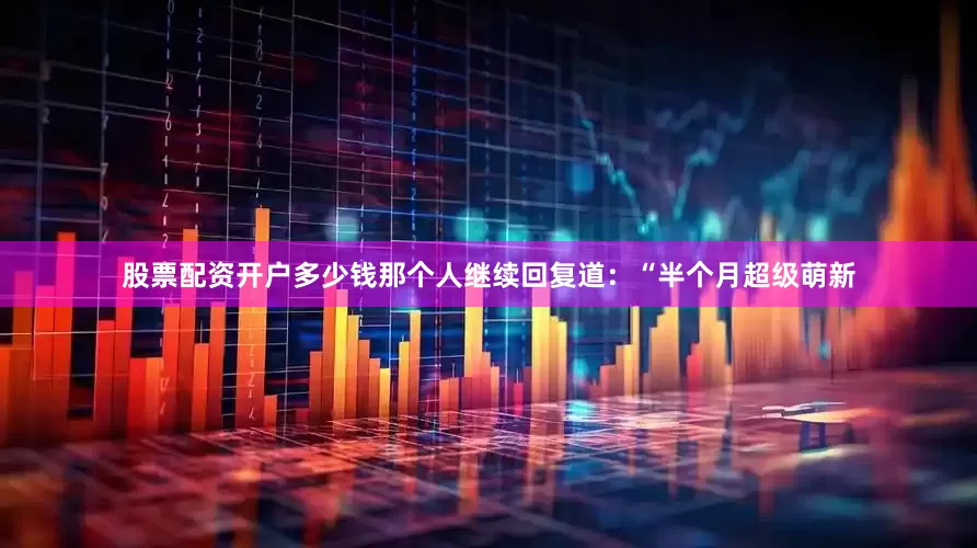 股票配资开户多少钱那个人继续回复道：“半个月超级萌新