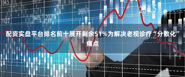 配资实盘平台排名前十展开剩余51%为解决老视诊疗“分散化”痛点