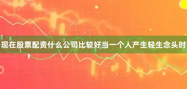 现在股票配资什么公司比较好当一个人产生轻生念头时