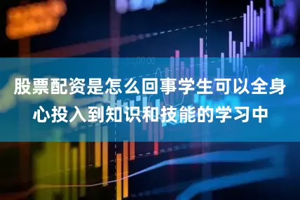 股票配资是怎么回事学生可以全身心投入到知识和技能的学习中