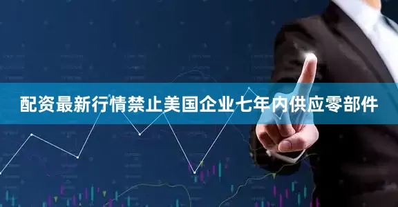 配资最新行情禁止美国企业七年内供应零部件