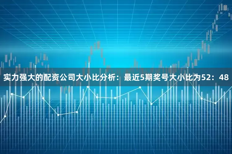实力强大的配资公司　　大小比分析：最近5期奖号大小比为52：48