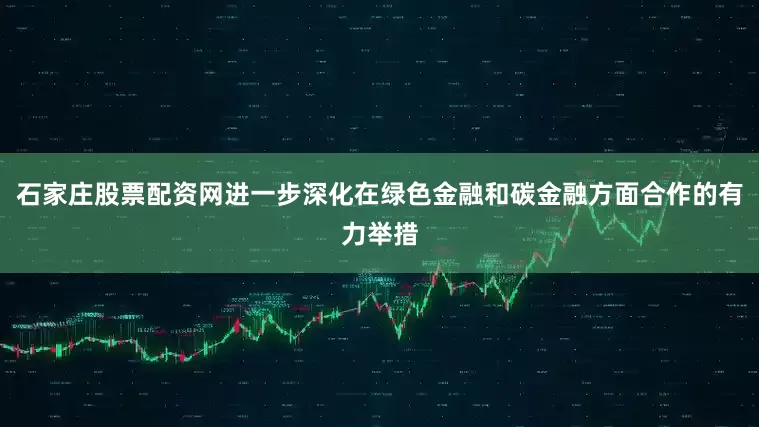 石家庄股票配资网进一步深化在绿色金融和碳金融方面合作的有力举措